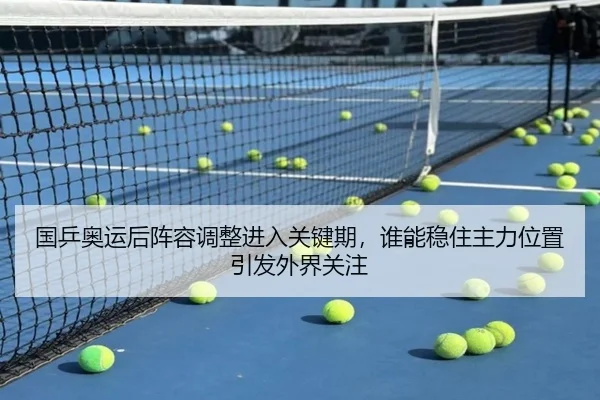 国乒奥运后阵容调整进入关键期，谁能稳住主力位置引发外界关注