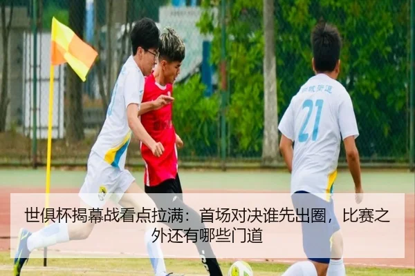 世俱杯揭幕战看点拉满：首场对决谁先出圈，比赛之外还有哪些门道