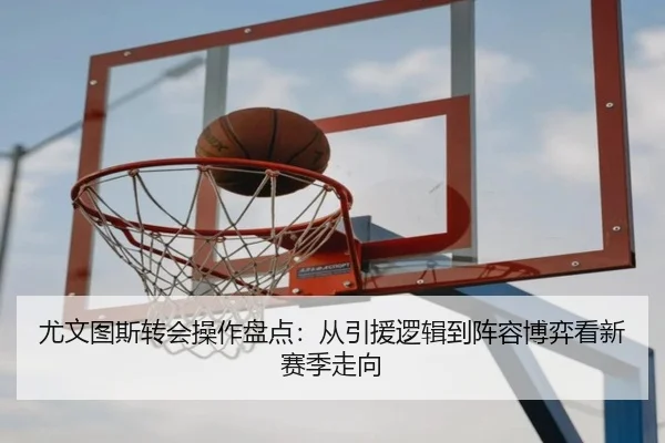 尤文图斯转会操作盘点：从引援逻辑到阵容博弈看新赛季走向 - ResonSports